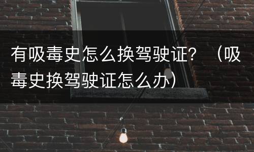 有吸毒史怎么换驾驶证？（吸毒史换驾驶证怎么办）