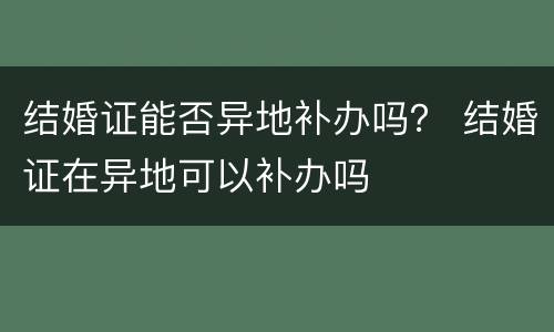 结婚证能否异地补办吗？ 结婚证在异地可以补办吗