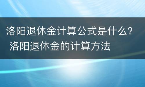 洛阳退休金计算公式是什么？ 洛阳退休金的计算方法