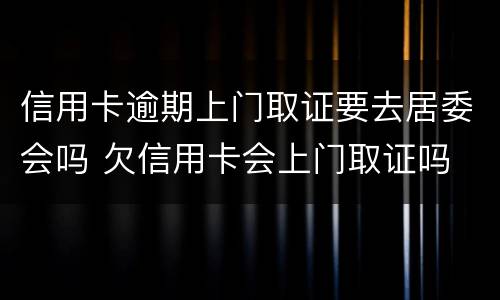 信用卡逾期上门取证要去居委会吗 欠信用卡会上门取证吗