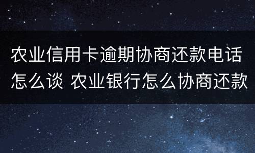 农业信用卡逾期协商还款电话怎么谈 农业银行怎么协商还款