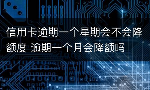 信用卡逾期一个星期会不会降额度 逾期一个月会降额吗