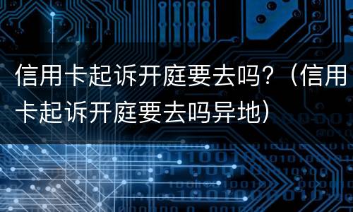 信用卡起诉开庭要去吗?（信用卡起诉开庭要去吗异地）