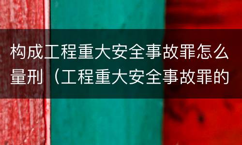 构成工程重大安全事故罪怎么量刑（工程重大安全事故罪的量刑标准）
