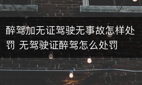 醉驾加无证驾驶无事故怎样处罚 无驾驶证醉驾怎么处罚