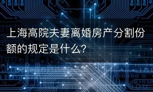 上海高院夫妻离婚房产分割份额的规定是什么？