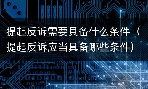 提起反诉需要具备什么条件（提起反诉应当具备哪些条件）