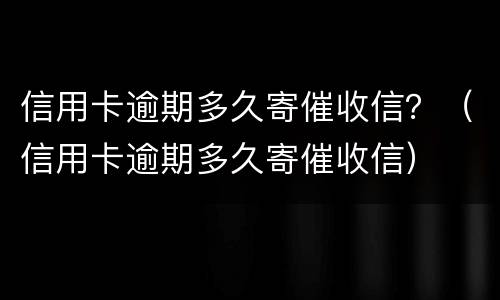 信用卡逾期多久寄催收信？（信用卡逾期多久寄催收信）
