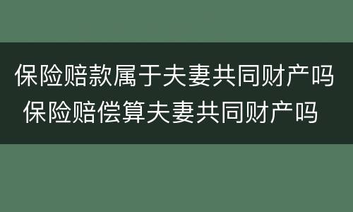 保险赔款属于夫妻共同财产吗 保险赔偿算夫妻共同财产吗