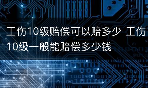 工伤10级赔偿可以赔多少 工伤10级一般能赔偿多少钱