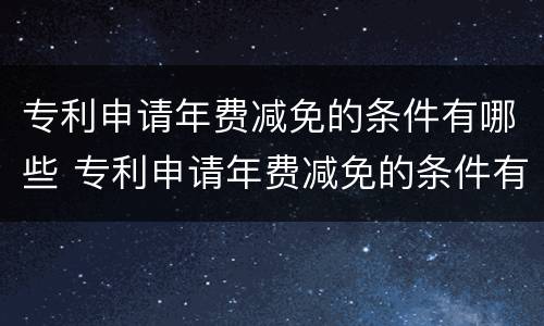 专利申请年费减免的条件有哪些 专利申请年费减免的条件有哪些要求