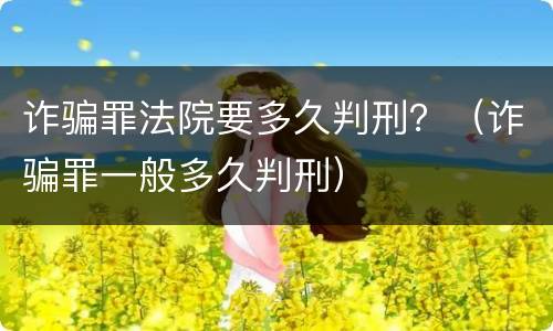 诈骗罪法院要多久判刑？（诈骗罪一般多久判刑）