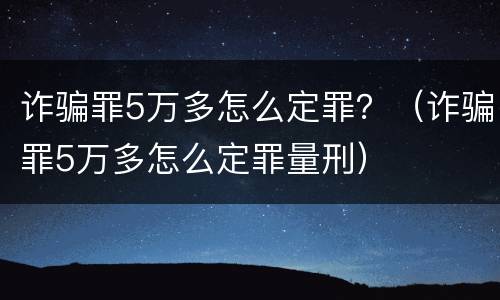 诈骗罪5万多怎么定罪？（诈骗罪5万多怎么定罪量刑）