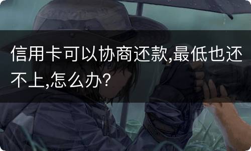 信用卡可以协商还款,最低也还不上,怎么办？