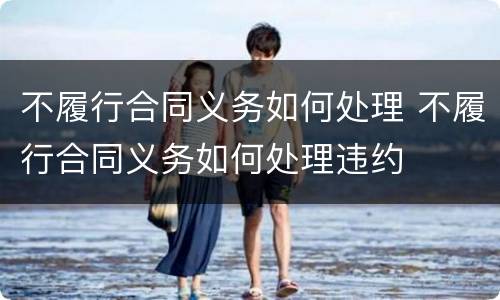 不履行合同义务如何处理 不履行合同义务如何处理违约