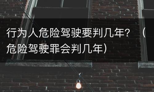 行为人危险驾驶要判几年？（危险驾驶罪会判几年）