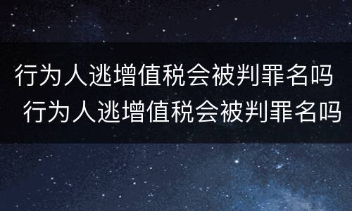 行为人逃增值税会被判罪名吗 行为人逃增值税会被判罪名吗知乎