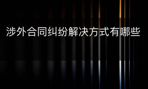 涉外合同纠纷解决方式有哪些