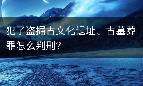 犯了盗掘古文化遗址、古墓葬罪怎么判刑?