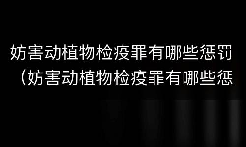 妨害动植物检疫罪有哪些惩罚（妨害动植物检疫罪有哪些惩罚方式）