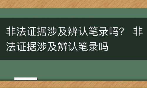 非法证据涉及辨认笔录吗？ 非法证据涉及辨认笔录吗