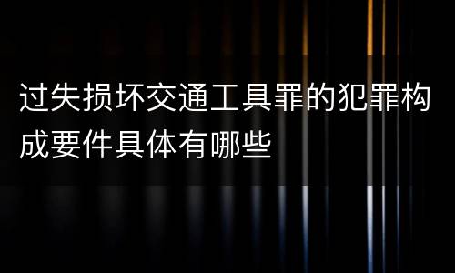 过失损坏交通工具罪的犯罪构成要件具体有哪些