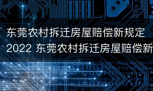 东莞农村拆迁房屋赔偿新规定2022 东莞农村拆迁房屋赔偿新规定2022标准