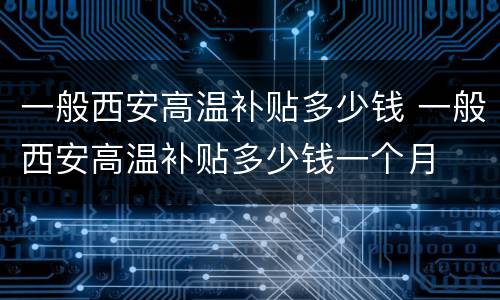 一般西安高温补贴多少钱 一般西安高温补贴多少钱一个月