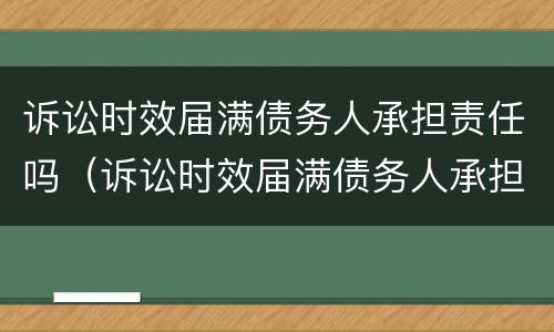 诉讼时效届满债务人承担责任吗（诉讼时效届满债务人承担责任吗为什么）