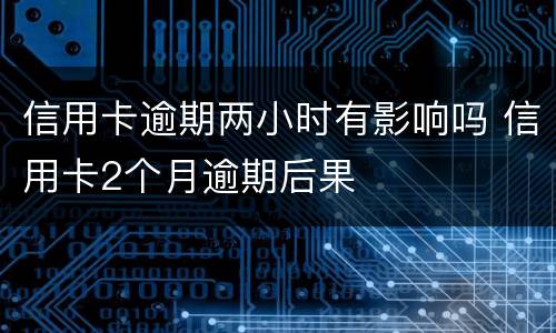 信用卡逾期两小时有影响吗 信用卡2个月逾期后果