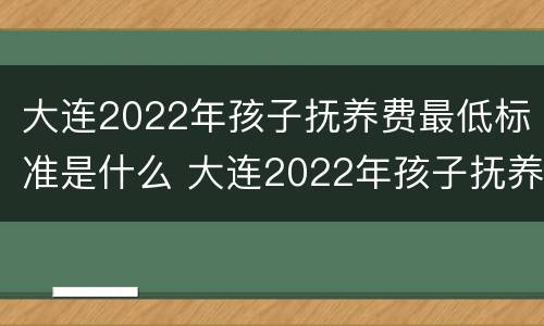大连2022年孩子抚养费最低标准是什么 大连2022年孩子抚养费最低标准是什么呢