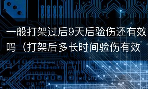 一般打架过后9天后验伤还有效吗（打架后多长时间验伤有效）