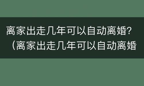 离家出走几年可以自动离婚？（离家出走几年可以自动离婚嘛）