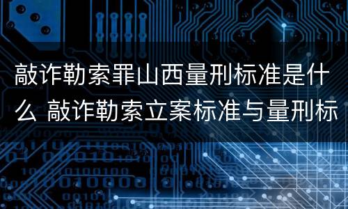 敲诈勒索罪山西量刑标准是什么 敲诈勒索立案标准与量刑标准山西