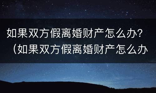 如果双方假离婚财产怎么办？（如果双方假离婚财产怎么办呢）