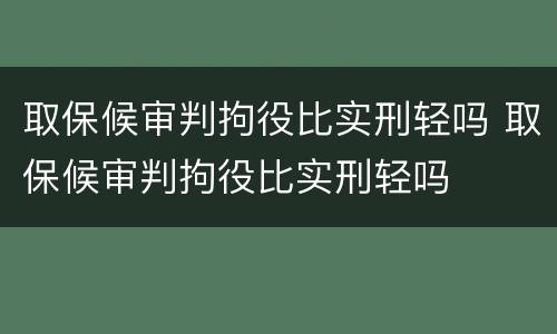 取保候审判拘役比实刑轻吗 取保候审判拘役比实刑轻吗