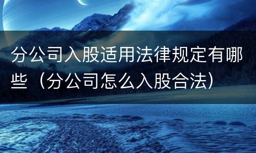 分公司入股适用法律规定有哪些（分公司怎么入股合法）