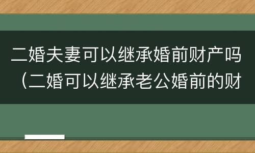 二婚夫妻可以继承婚前财产吗（二婚可以继承老公婚前的财产吗）