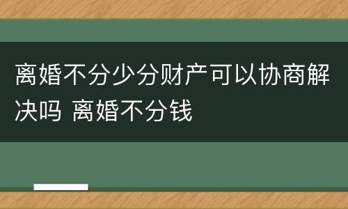 离婚不分少分财产可以协商解决吗 离婚不分钱