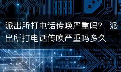 派出所打电话传唤严重吗？ 派出所打电话传唤严重吗多久