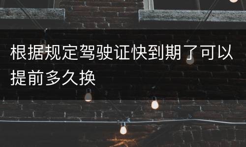 根据规定驾驶证快到期了可以提前多久换
