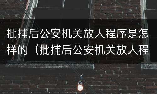 批捕后公安机关放人程序是怎样的（批捕后公安机关放人程序是怎样的规定）