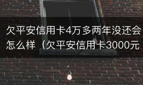 欠平安信用卡4万多两年没还会怎么样（欠平安信用卡3000元4年未还）