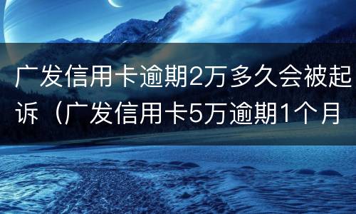 广发信用卡逾期2万多久会被起诉（广发信用卡5万逾期1个月就起诉吗）