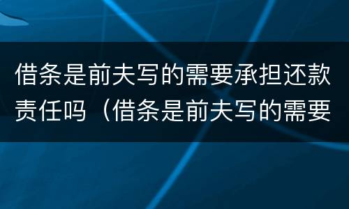 借条是前夫写的需要承担还款责任吗（借条是前夫写的需要承担还款责任吗合法吗）