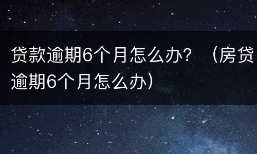 贷款逾期6个月怎么办？（房贷逾期6个月怎么办）