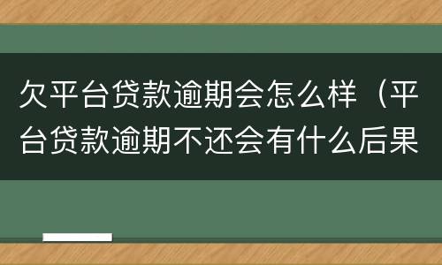 欠平台贷款逾期会怎么样（平台贷款逾期不还会有什么后果）