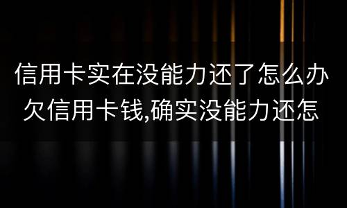 信用卡实在没能力还了怎么办 欠信用卡钱,确实没能力还怎么办