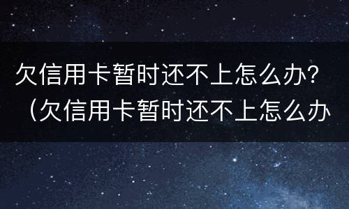 欠信用卡暂时还不上怎么办？（欠信用卡暂时还不上怎么办呀）