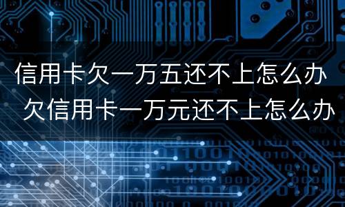 信用卡欠一万五还不上怎么办 欠信用卡一万元还不上怎么办